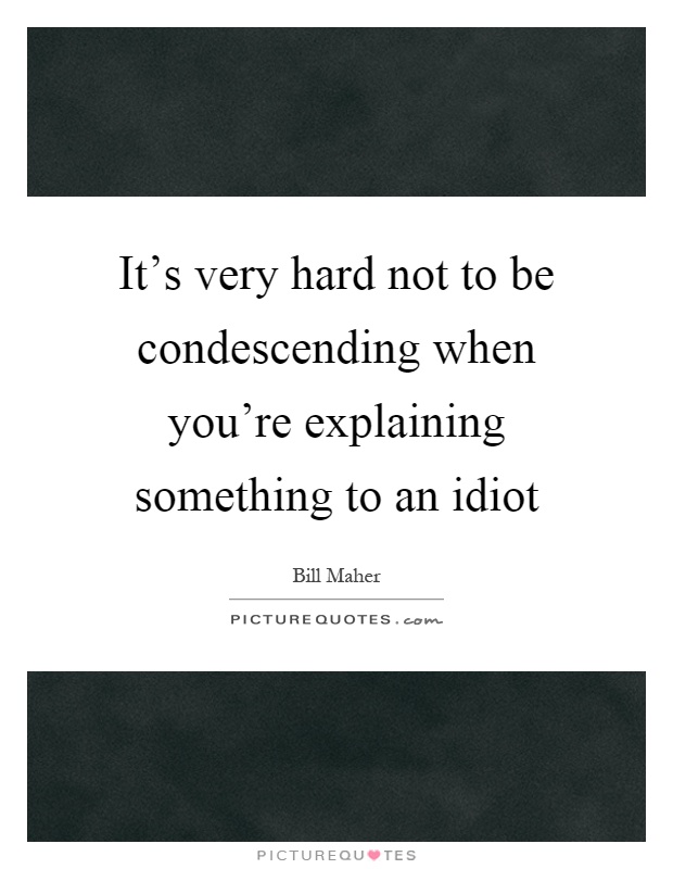 It's very hard not to be condescending when you're explaining something to an idiot Picture Quote #1