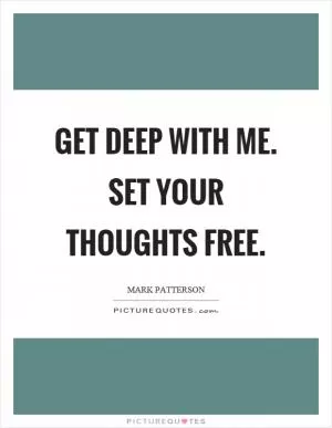 Get deep with me. Set your thoughts free Picture Quote #1