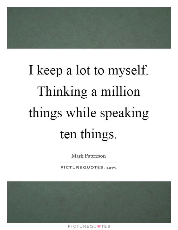 I keep a lot to myself. Thinking a million things while speaking ten things Picture Quote #1