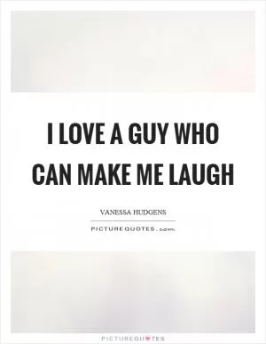 I love a guy who can make me laugh Picture Quote #1