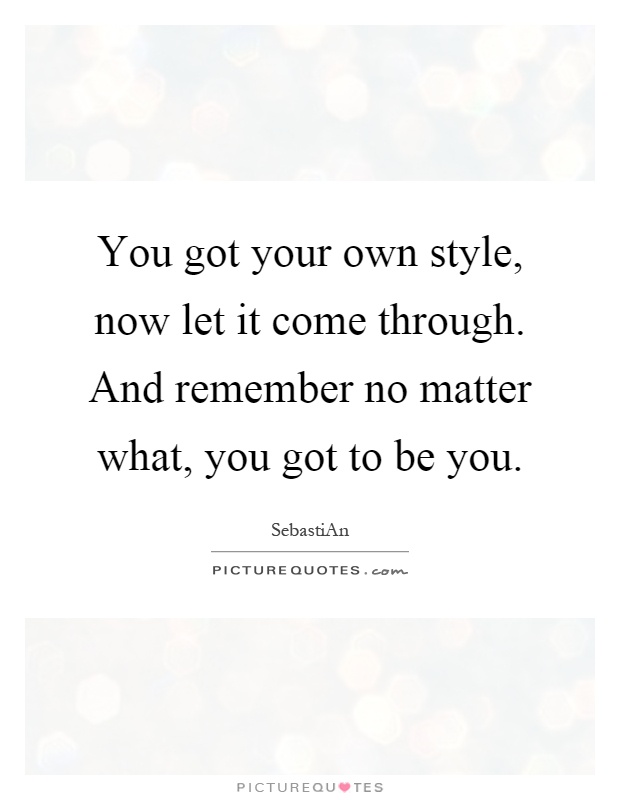 You got your own style, now let it come through. And remember no matter what, you got to be you Picture Quote #1