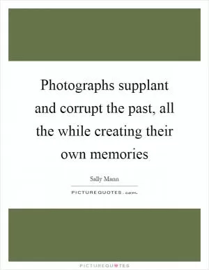 Photographs supplant and corrupt the past, all the while creating their own memories Picture Quote #1