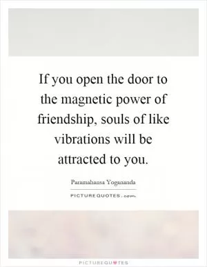 If you open the door to the magnetic power of friendship, souls of like vibrations will be attracted to you Picture Quote #1