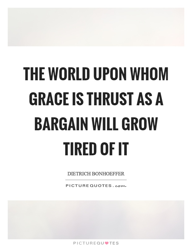 The world upon whom grace is thrust as a bargain will grow tired of it Picture Quote #1