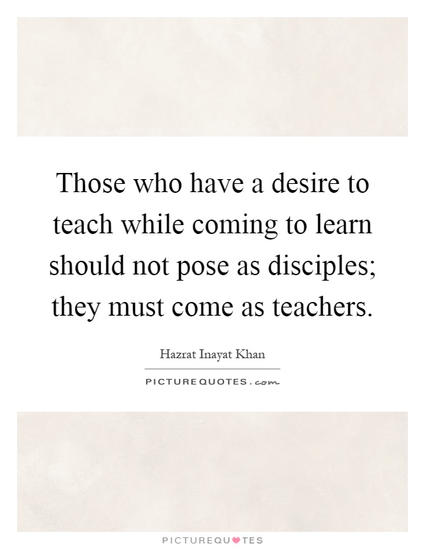 Those who have a desire to teach while coming to learn should not pose as disciples; they must come as teachers Picture Quote #1