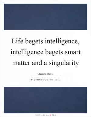 Life begets intelligence, intelligence begets smart matter and a singularity Picture Quote #1
