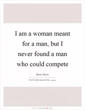 I am a woman meant for a man, but I never found a man who could compete Picture Quote #1
