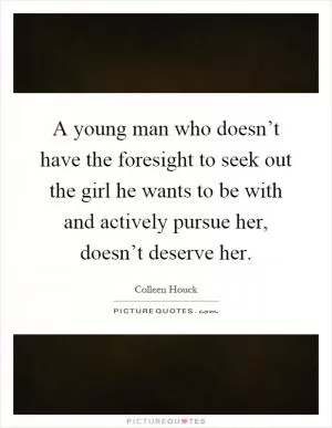 A young man who doesn’t have the foresight to seek out the girl he wants to be with and actively pursue her, doesn’t deserve her Picture Quote #1