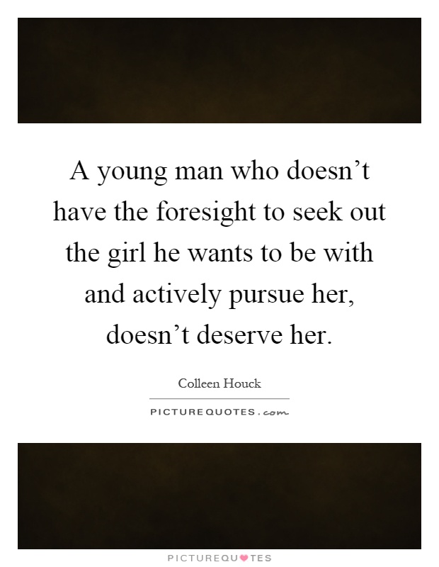 A young man who doesn't have the foresight to seek out the girl he wants to be with and actively pursue her, doesn't deserve her Picture Quote #1