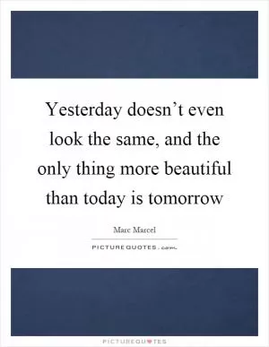 Yesterday doesn’t even look the same, and the only thing more beautiful than today is tomorrow Picture Quote #1