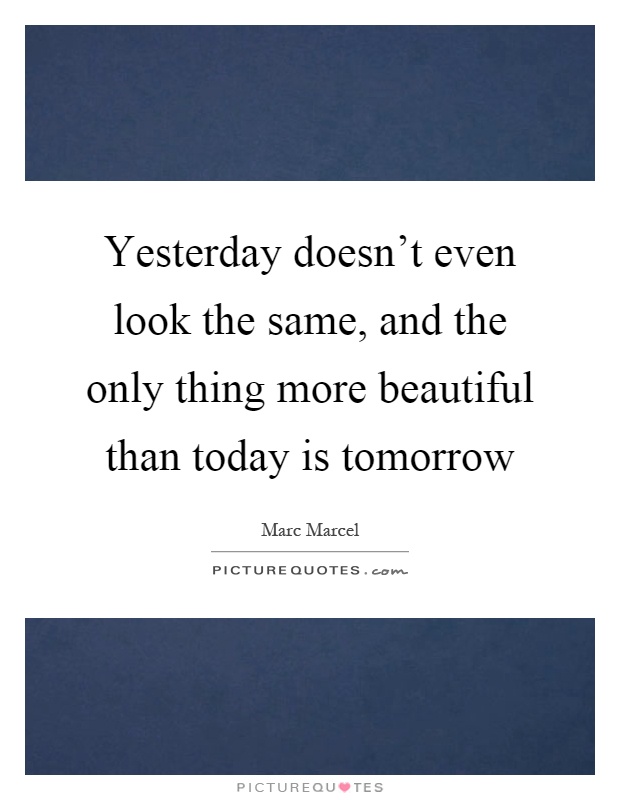 Yesterday doesn't even look the same, and the only thing more beautiful than today is tomorrow Picture Quote #1