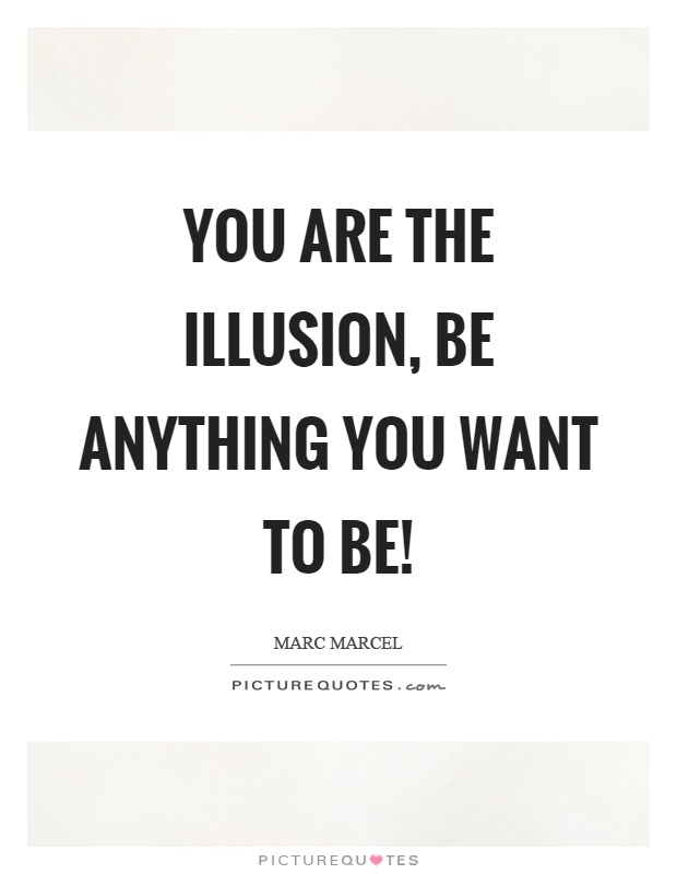 You are the illusion, be anything you want to be! Picture Quote #1