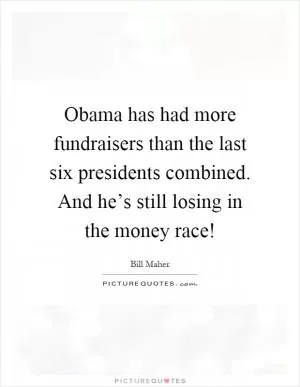 Obama has had more fundraisers than the last six presidents combined. And he’s still losing in the money race! Picture Quote #1