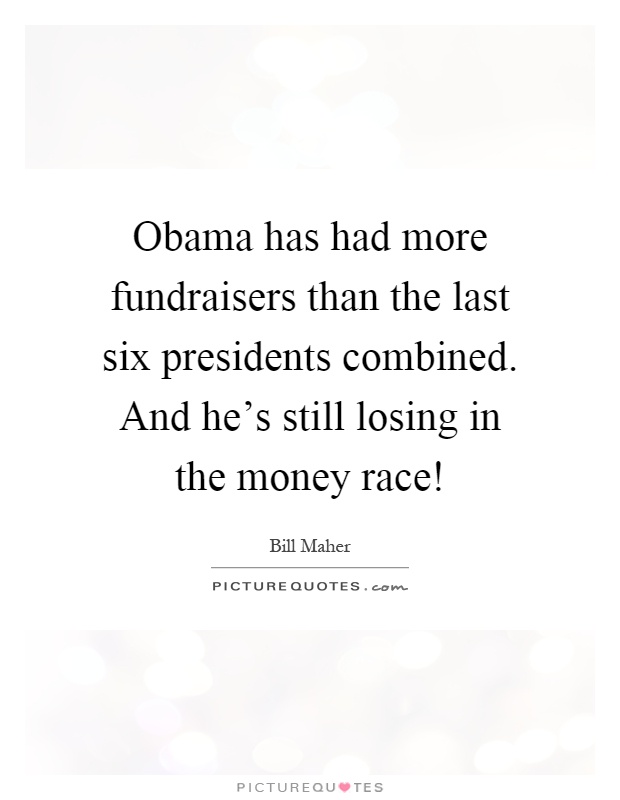 Obama has had more fundraisers than the last six presidents combined. And he's still losing in the money race! Picture Quote #1