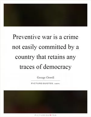 Preventive war is a crime not easily committed by a country that retains any traces of democracy Picture Quote #1
