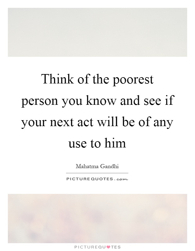 Think of the poorest person you know and see if your next act will be of any use to him Picture Quote #1