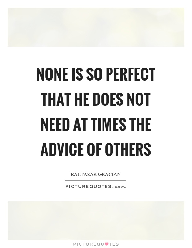None is so perfect that he does not need at times the advice of others Picture Quote #1