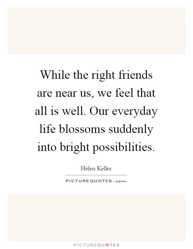 While the right friends are near us, we feel that all is well. Our everyday life blossoms suddenly into bright possibilities Picture Quote #1
