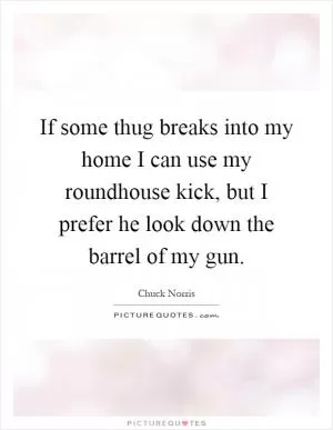 If some thug breaks into my home I can use my roundhouse kick, but I prefer he look down the barrel of my gun Picture Quote #1