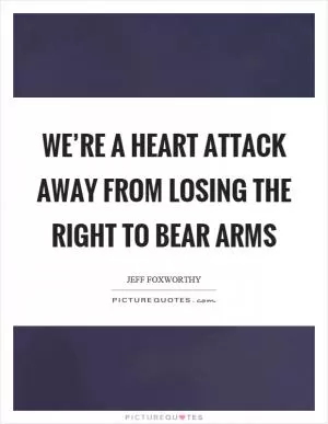 We’re a heart attack away from losing the right to bear arms Picture Quote #1