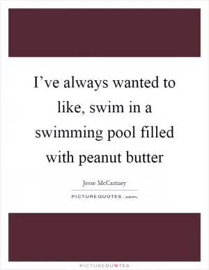 I’ve always wanted to like, swim in a swimming pool filled with peanut butter Picture Quote #1