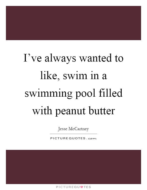 I've always wanted to like, swim in a swimming pool filled with peanut butter Picture Quote #1