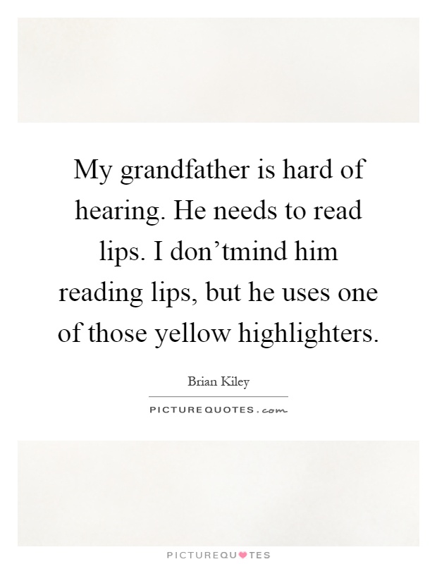 My grandfather is hard of hearing. He needs to read lips. I don'tmind him reading lips, but he uses one of those yellow highlighters Picture Quote #1