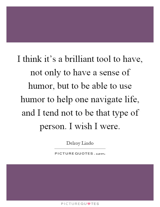 I think it's a brilliant tool to have, not only to have a sense of humor, but to be able to use humor to help one navigate life, and I tend not to be that type of person. I wish I were Picture Quote #1