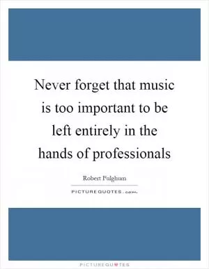Never forget that music is too important to be left entirely in the hands of professionals Picture Quote #1