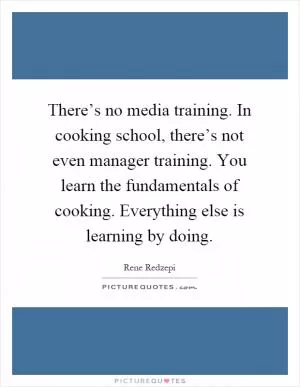 There’s no media training. In cooking school, there’s not even manager training. You learn the fundamentals of cooking. Everything else is learning by doing Picture Quote #1