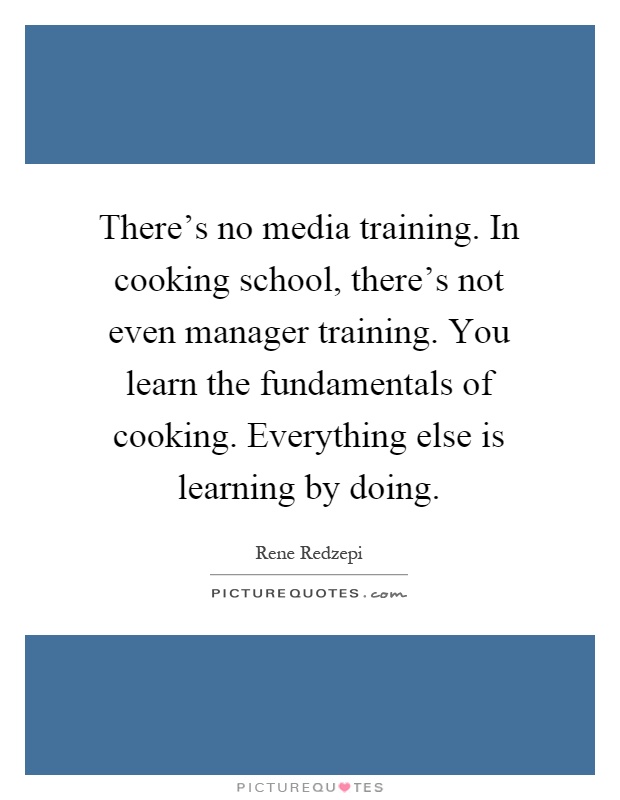 There's no media training. In cooking school, there's not even manager training. You learn the fundamentals of cooking. Everything else is learning by doing Picture Quote #1