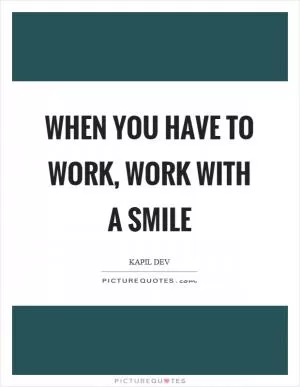 When you have to work, work with a smile Picture Quote #1