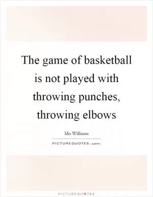 The game of basketball is not played with throwing punches, throwing elbows Picture Quote #1