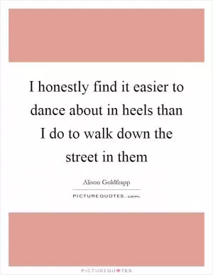 I honestly find it easier to dance about in heels than I do to walk down the street in them Picture Quote #1