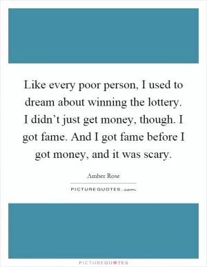 Like every poor person, I used to dream about winning the lottery. I didn’t just get money, though. I got fame. And I got fame before I got money, and it was scary Picture Quote #1