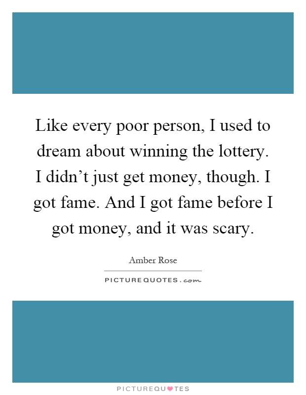 Like every poor person, I used to dream about winning the lottery. I didn't just get money, though. I got fame. And I got fame before I got money, and it was scary Picture Quote #1