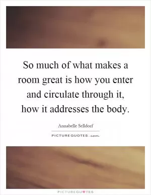 So much of what makes a room great is how you enter and circulate through it, how it addresses the body Picture Quote #1