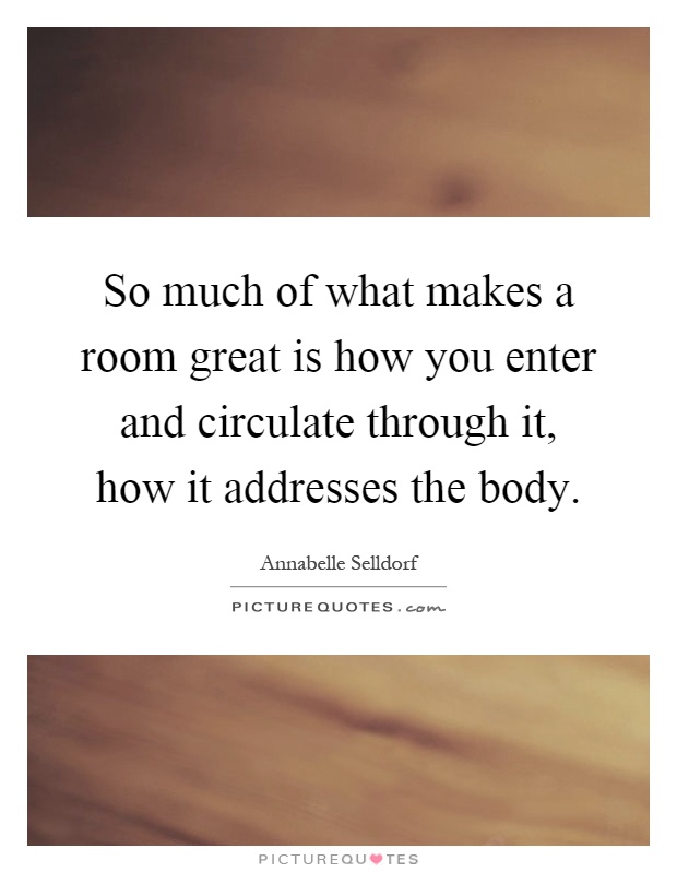 So much of what makes a room great is how you enter and circulate through it, how it addresses the body Picture Quote #1