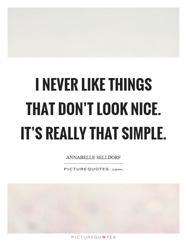 I never like things that don't look nice. It's really that simple Picture Quote #1