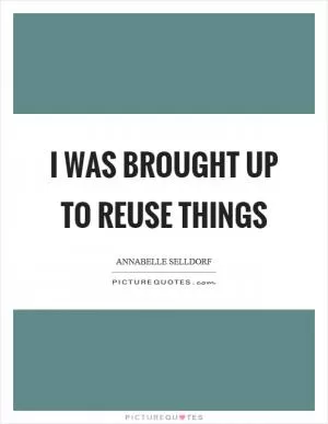 I was brought up to reuse things Picture Quote #1