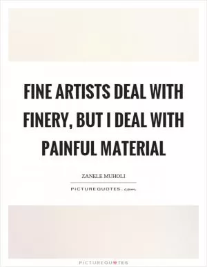 Fine artists deal with finery, but I deal with painful material Picture Quote #1