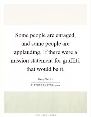 Some people are enraged, and some people are applauding. If there were a mission statement for graffiti, that would be it Picture Quote #1