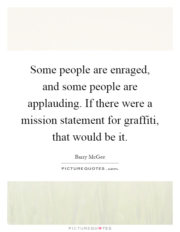 Some people are enraged, and some people are applauding. If there were a mission statement for graffiti, that would be it Picture Quote #1