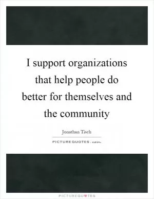 I support organizations that help people do better for themselves and the community Picture Quote #1