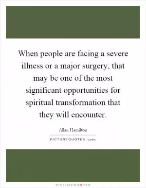When people are facing a severe illness or a major surgery, that may be one of the most significant opportunities for spiritual transformation that they will encounter Picture Quote #1
