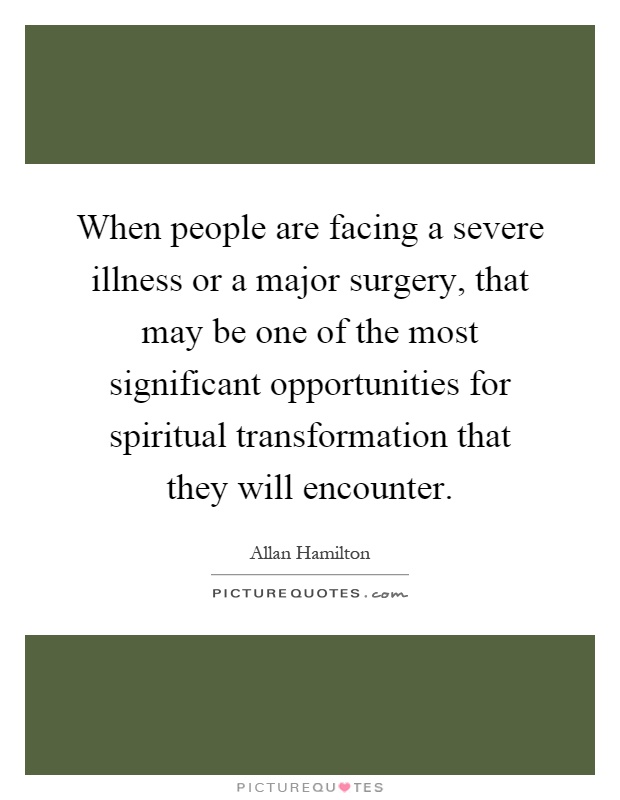 When people are facing a severe illness or a major surgery, that may be one of the most significant opportunities for spiritual transformation that they will encounter Picture Quote #1