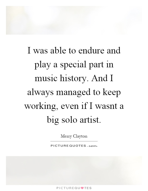 I was able to endure and play a special part in music history. And I always managed to keep working, even if I wasnt a big solo artist Picture Quote #1