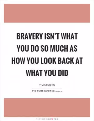 Bravery isn’t what you do so much as how you look back at what you did Picture Quote #1