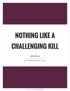 Nothing like a challenging kill Picture Quote #1