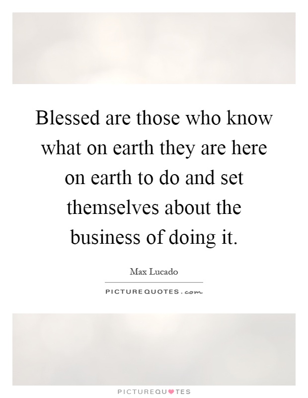 Blessed are those who know what on earth they are here on earth to do and set themselves about the business of doing it Picture Quote #1